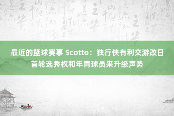 最近的篮球赛事 Scotto：独行侠有利交游改日首轮选秀权和年青球员来升级声势