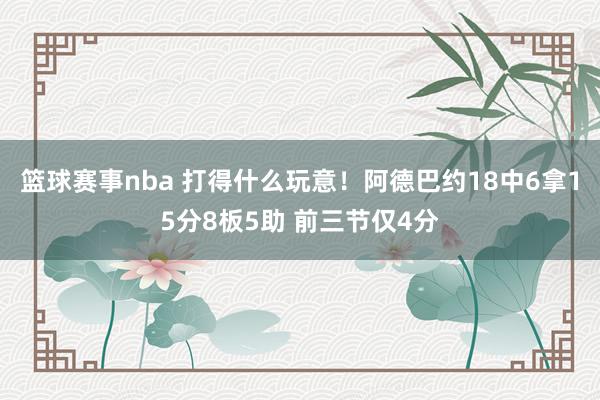 篮球赛事nba 打得什么玩意！阿德巴约18中6拿15分8板5助 前三节仅4分