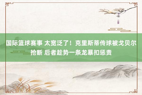 国际篮球赛事 太宽泛了！克里斯蒂传球被戈贝尔抢断 后者趁势一条龙暴扣惩责