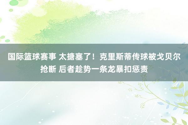 国际篮球赛事 太搪塞了！克里斯蒂传球被戈贝尔抢断 后者趁势一条龙暴扣惩责