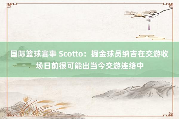 国际篮球赛事 Scotto：掘金球员纳吉在交游收场日前很可能出当今交游连络中