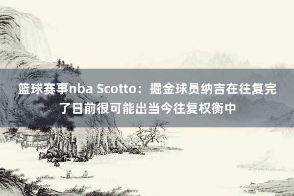 篮球赛事nba Scotto：掘金球员纳吉在往复完了日前很可能出当今往复权衡中