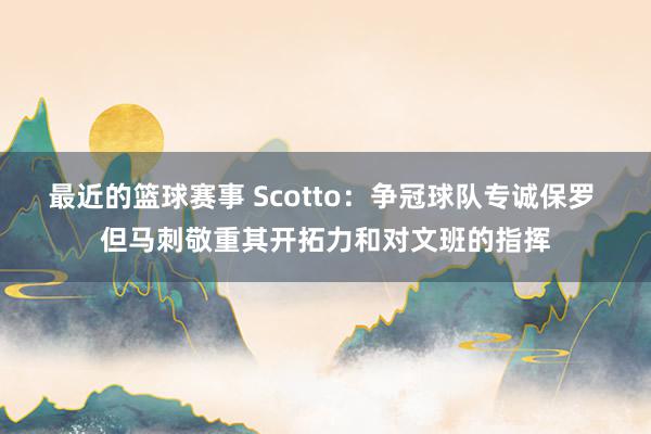 最近的篮球赛事 Scotto：争冠球队专诚保罗 但马刺敬重其开拓力和对文班的指挥