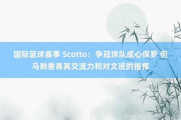 国际篮球赛事 Scotto：争冠球队成心保罗 但马刺垂青其交流力和对文班的指挥