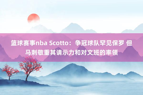 篮球赛事nba Scotto：争冠球队罕见保罗 但马刺敬重其请示力和对文班的率领