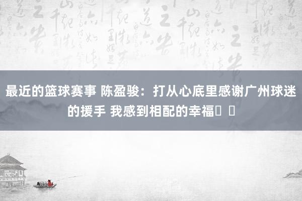 最近的篮球赛事 陈盈骏：打从心底里感谢广州球迷的援手 我感到相配的幸福❤️