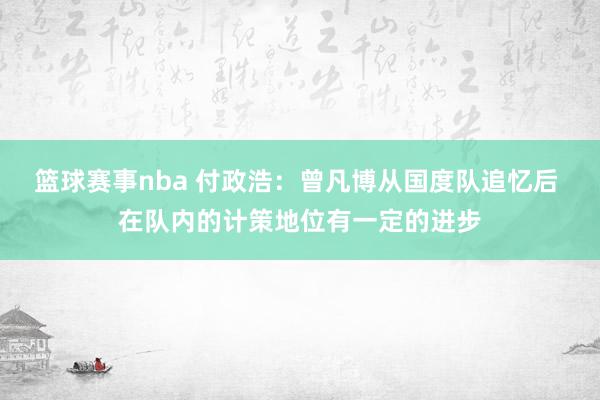 篮球赛事nba 付政浩：曾凡博从国度队追忆后 在队内的计策地位有一定的进步