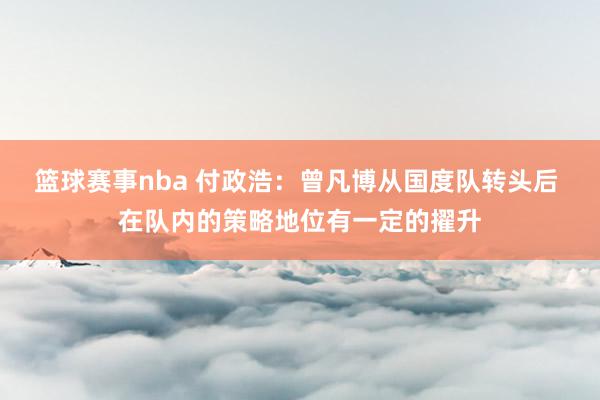 篮球赛事nba 付政浩：曾凡博从国度队转头后 在队内的策略地位有一定的擢升