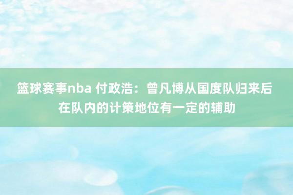 篮球赛事nba 付政浩：曾凡博从国度队归来后 在队内的计策地位有一定的辅助