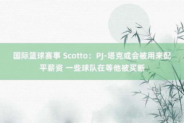 国际篮球赛事 Scotto：PJ-塔克或会被用来配平薪资 一些球队在等他被买断