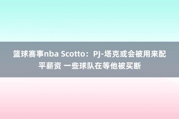 篮球赛事nba Scotto：PJ-塔克或会被用来配平薪资 一些球队在等他被买断