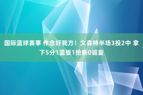 国际篮球赛事 作念好我方！文森特半场3投2中 拿下5分1篮板1抢断0诞妄