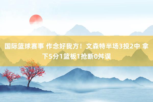 国际篮球赛事 作念好我方！文森特半场3投2中 拿下5分1篮板1抢断0舛误