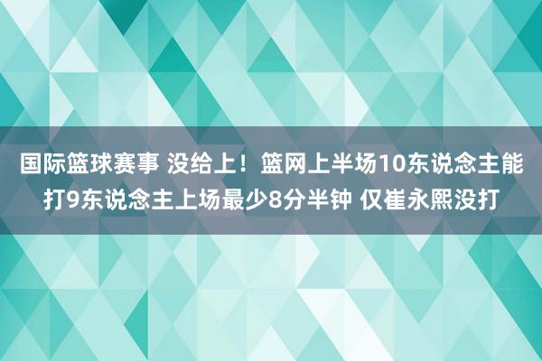 国际篮球赛事 没给上！篮网上半场10东说念主能打9东说念主上场最少8分半钟 仅崔永熙没打