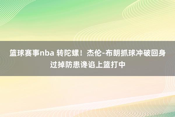 篮球赛事nba 转陀螺！杰伦-布朗抓球冲破回身过掉防患谗谄上篮打中