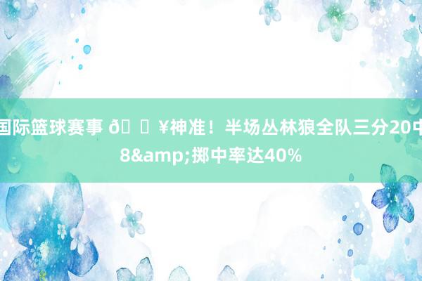 国际篮球赛事 🔥神准！半场丛林狼全队三分20中8&掷中率达40%