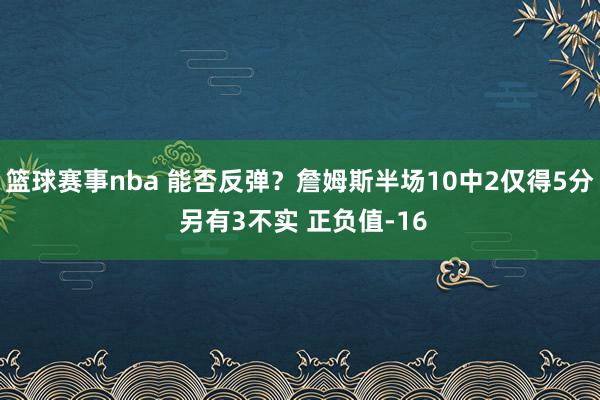 篮球赛事nba 能否反弹？詹姆斯半场10中2仅得5分 另有3不实 正负值-16