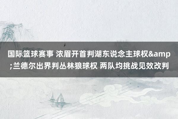 国际篮球赛事 浓眉开首判湖东说念主球权&兰德尔出界判丛林狼球权 两队均挑战见效改判