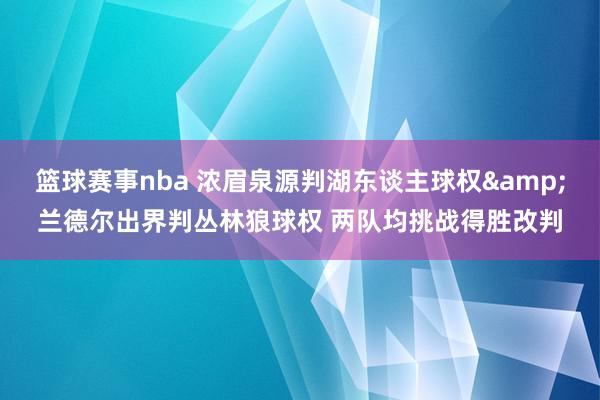 篮球赛事nba 浓眉泉源判湖东谈主球权&兰德尔出界判丛林狼球权 两队均挑战得胜改判