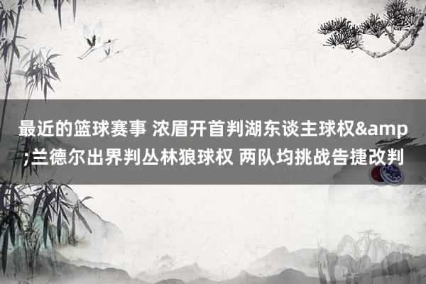 最近的篮球赛事 浓眉开首判湖东谈主球权&兰德尔出界判丛林狼球权 两队均挑战告捷改判