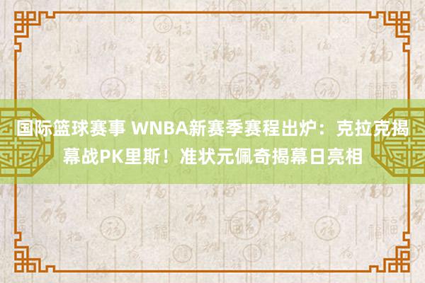 国际篮球赛事 WNBA新赛季赛程出炉：克拉克揭幕战PK里斯！准状元佩奇揭幕日亮相