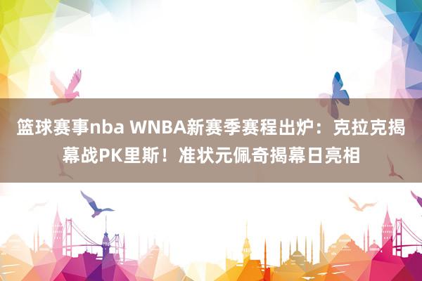 篮球赛事nba WNBA新赛季赛程出炉：克拉克揭幕战PK里斯！准状元佩奇揭幕日亮相