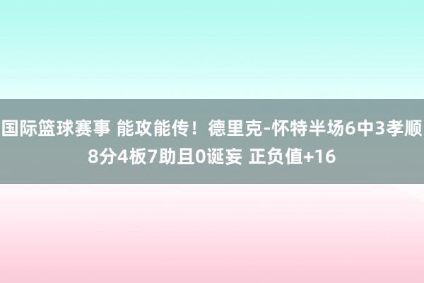 国际篮球赛事 能攻能传！德里克-怀特半场6中3孝顺8分4板7助且0诞妄 正负值+16