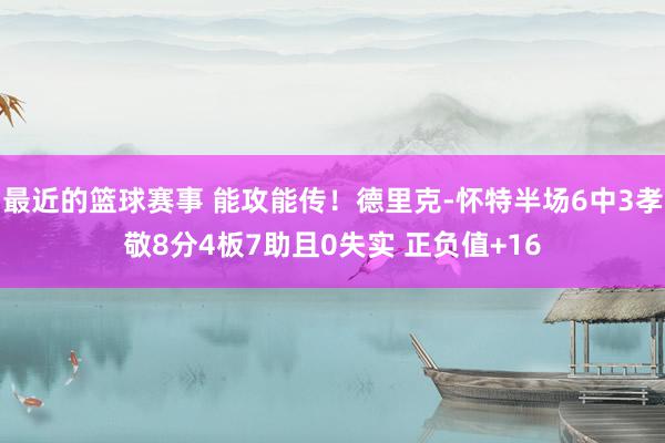 最近的篮球赛事 能攻能传！德里克-怀特半场6中3孝敬8分4板7助且0失实 正负值+16