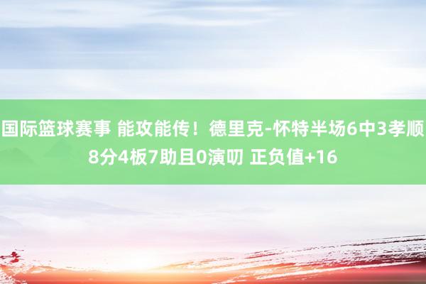 国际篮球赛事 能攻能传！德里克-怀特半场6中3孝顺8分4板7助且0演叨 正负值+16