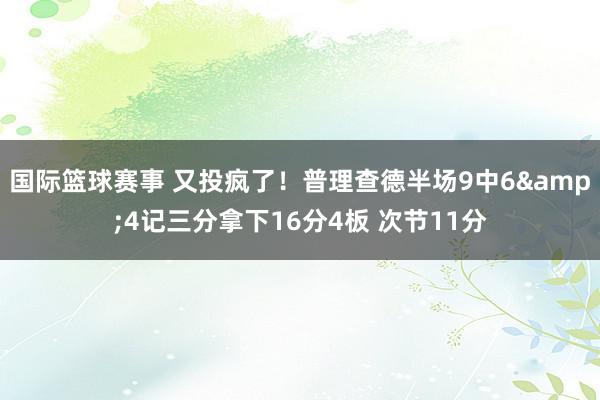 国际篮球赛事 又投疯了！普理查德半场9中6&4记三分拿下16分4板 次节11分