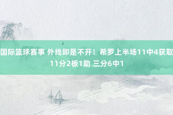 国际篮球赛事 外线即是不开！希罗上半场11中4获取11分2板1助 三分6中1