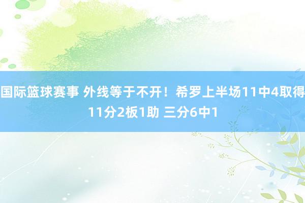 国际篮球赛事 外线等于不开！希罗上半场11中4取得11分2板1助 三分6中1