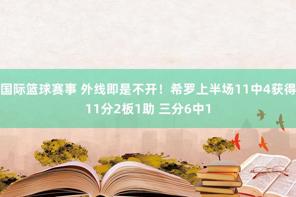 国际篮球赛事 外线即是不开！希罗上半场11中4获得11分2板1助 三分6中1