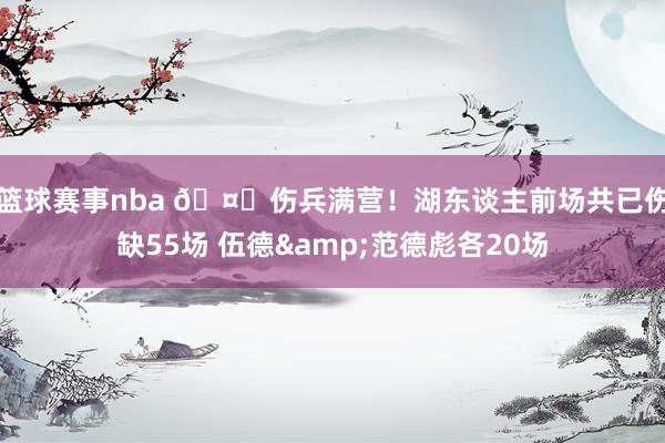 篮球赛事nba 🤕伤兵满营！湖东谈主前场共已伤缺55场 伍德&范德彪各20场