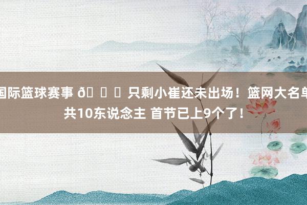 国际篮球赛事 👀只剩小崔还未出场！篮网大名单共10东说念主 首节已上9个了！