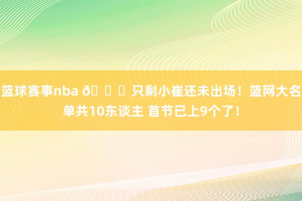 篮球赛事nba 👀只剩小崔还未出场！篮网大名单共10东谈主 首节已上9个了！