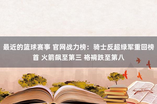 最近的篮球赛事 官网战力榜：骑士反超绿军重回榜首 火箭飙至第三 袼褙跌至第八