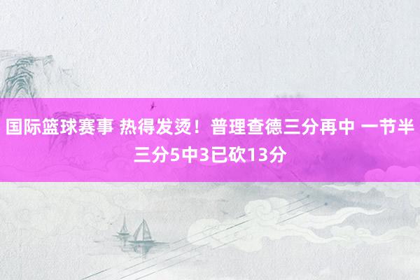 国际篮球赛事 热得发烫！普理查德三分再中 一节半三分5中3已砍13分