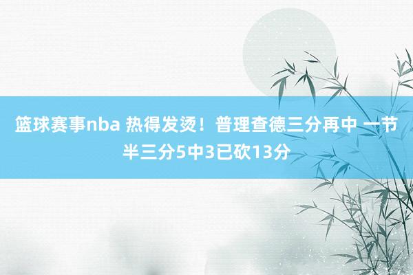 篮球赛事nba 热得发烫！普理查德三分再中 一节半三分5中3已砍13分