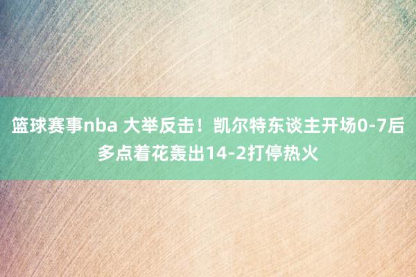 篮球赛事nba 大举反击！凯尔特东谈主开场0-7后多点着花轰出14-2打停热火