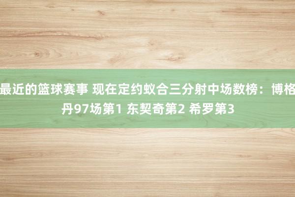 最近的篮球赛事 现在定约蚁合三分射中场数榜：博格丹97场第1 东契奇第2 希罗第3