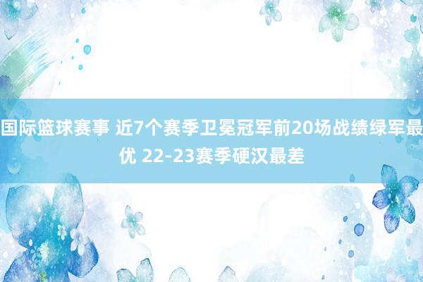 国际篮球赛事 近7个赛季卫冕冠军前20场战绩绿军最优 22-23赛季硬汉最差