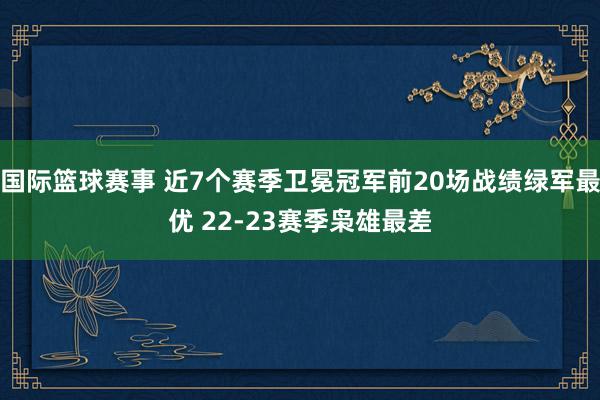 国际篮球赛事 近7个赛季卫冕冠军前20场战绩绿军最优 22-23赛季枭雄最差