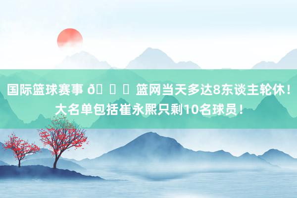 国际篮球赛事 👀篮网当天多达8东谈主轮休！大名单包括崔永熙只剩10名球员！