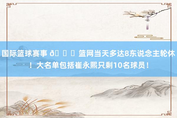 国际篮球赛事 👀篮网当天多达8东说念主轮休！大名单包括崔永熙只剩10名球员！