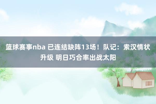 篮球赛事nba 已连结缺阵13场！队记：索汉情状升级 明日巧合率出战太阳