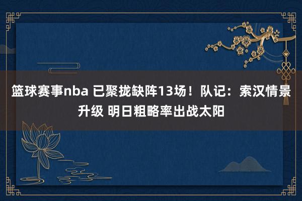 篮球赛事nba 已聚拢缺阵13场！队记：索汉情景升级 明日粗略率出战太阳