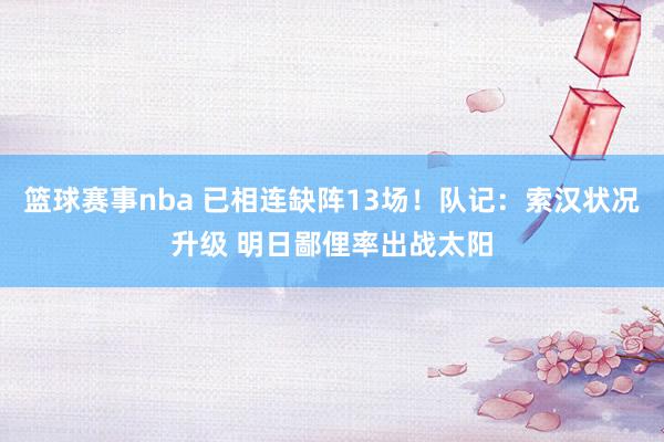 篮球赛事nba 已相连缺阵13场！队记：索汉状况升级 明日鄙俚率出战太阳