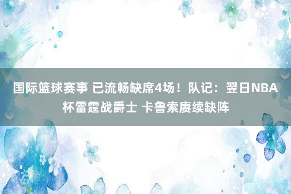 国际篮球赛事 已流畅缺席4场！队记：翌日NBA杯雷霆战爵士 卡鲁索赓续缺阵