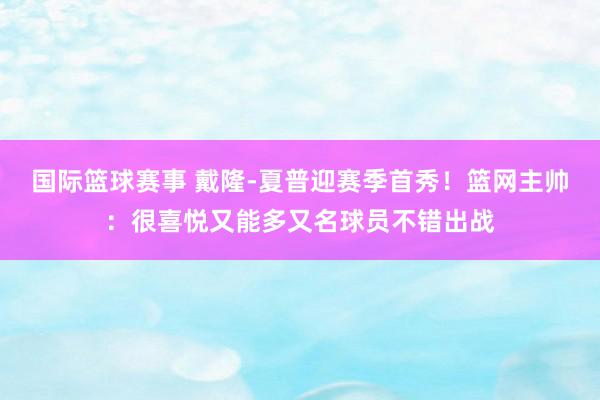 国际篮球赛事 戴隆-夏普迎赛季首秀！篮网主帅：很喜悦又能多又名球员不错出战